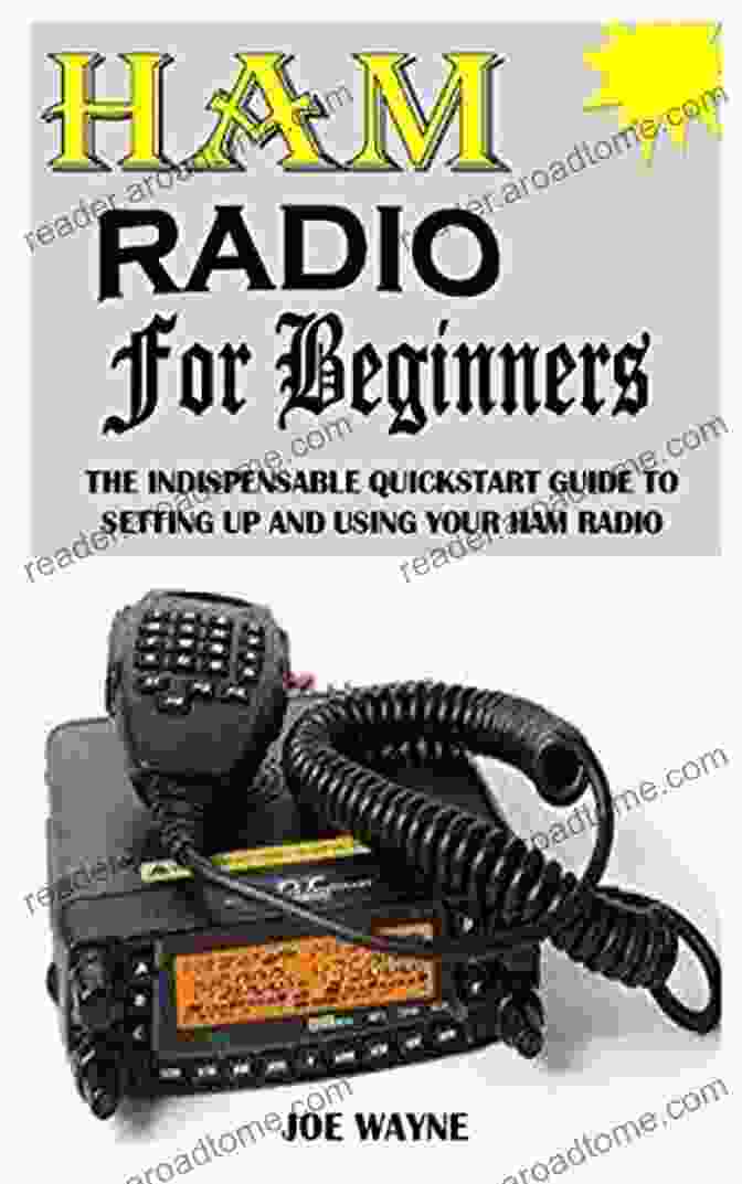 The Indispensable Quick Start Guide To Setting Up And Using Your Ham Radio, A Comprehensive Book For Beginners HAM RADIO FOR BEGINNERS: The Indispensable Quick Start Guide To Setting Up And Using Your Ham Radio