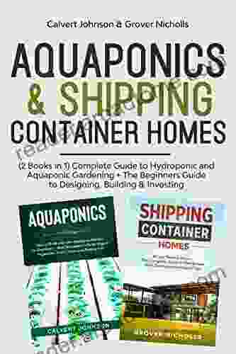 Aquaponics Shipping Container Homes: (2 In 1) Complete Guide To Hydroponic And Aquaponic Gardening + The Beginners Guide To Designing Building Investing