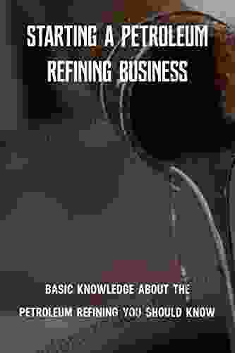 Starting A Petroleum Refining Business: Basic Knowledge About The Petroleum Refining You Should Know: Handbook Of Petroleum Refining Processes