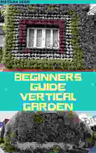 BEGINNERS GUIDE VERTICAL GARDEN: Beginners guides on how to grow vegetables herbs different colourful flowers and eddible fruits with little availabe space