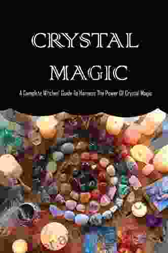 Crystal Magic: A Complete Witches Guide To Harness The Power Of Crystal Magic