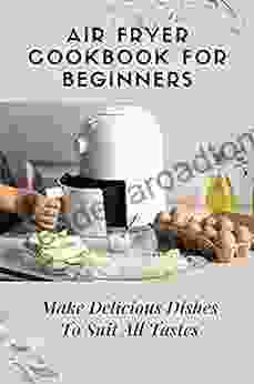 Air Fryer Cookbook For Beginners: Make Delicious Dishes To Suit All Tastes: Cook With An Air Fryer