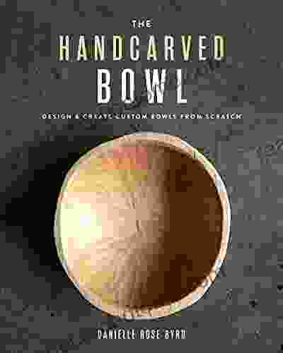 The Handcarved Bowl: Design Create Custom Bowls From Scratch