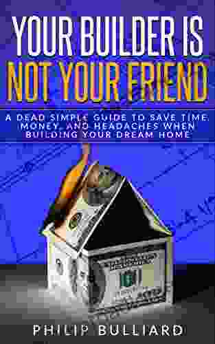 Your Builder is Not Your Friend: A Dead Simple Guide to Save Time Money and Headaches When Building Your Dream Home