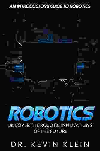 Robotics: Discover The Robotic Innovations Of The Future An Introductory Guide to Robotics