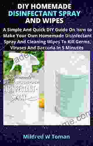 DIY HOMEMADE DISINFECTANT SPRAY AND WIPES: DIY Homemade Hand Sanitizer And Surface Disinfectant Wipes To Kill Germs In 5 Minutes