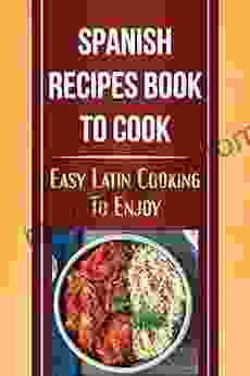 Spanish Recipes To Cook: Easy Latin Cooking To Enjoy: Spanish Cuisine Recipes