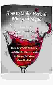 How To Make Herbal Wine And Mead: Start Your Own Brewery And Distiller Career With 40 Recipes For Your Own Alcohol: (Herbal Fermentation Home Distilling DIY Bartender)