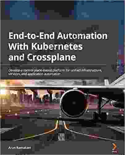 End To End Automation With Kubernetes And Crossplane: Develop A Control Plane Based Platform For Unified Infrastructure Services And Application Automation