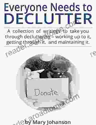 Everyone Needs To Declutter: A Collection Of Writings To Take You Through Decluttering Working Up To It Getting Through It And Maintaining It