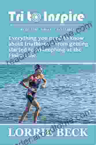 Tri to Inspire: Everything you need to know about triathlons ~ from getting started to tri umphing at the Finish Line