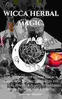 WICCA HERBAL MAGIC: Feel The Power Of Herbal Magic Learn How To Cast Spells With The Magical Power Of Plants With Herbal Baths Essential Oils Rituals