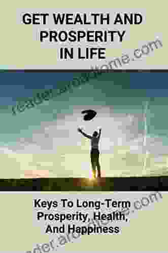 Get Wealth And Prosperity In Life: Keys To Long Term Prosperity Health And Happiness