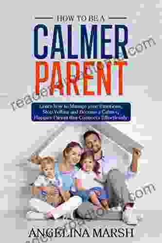 HOW TO BE A CALMER PARENT: Learn How To Manage Your Emotions Stop Yelling And Become A Calmer Happier Parent That Connects Effortlessly