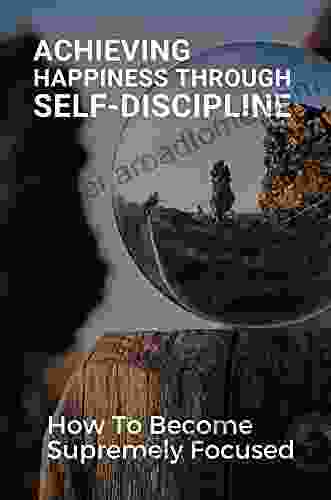 Achieving Happiness Through Self Discipline: How To Become Supremely Focused: Self Discipline Mental Toughness Mindset