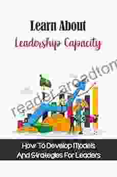 Learn About Leadership Capacity: How To Develop Models And Strategies For Leaders