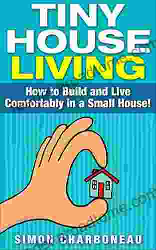 Tiny House Living: All Inclusive Guide on How to Build and Live Comfortably in a Small House Clever Ideas on Making the Best Use of Tiny Living Space (Declutter and Become Organizing Building)