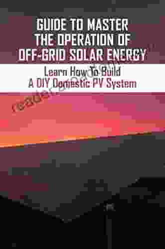 Guide To Master The Operation Of Off Grid Solar Energy: Learn How To Build A DIY Domestic PV System