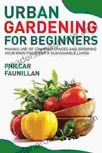 Urban Gardening for Beginners: Making Use of Cramped Spaces and Growing Your Own Food for a Sustainable Living