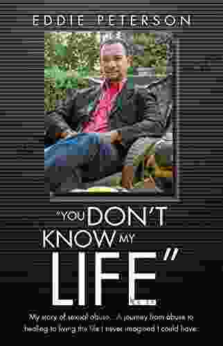 You Don t Know My Life : My story of sexual abuse A journey from abuse to healing to living the life I never imagined I could have