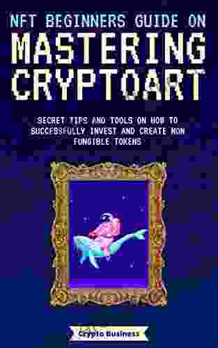 NFT Beginners Guide on Mastering Cryptoart : Secret Tips and Tools on How to Successfully Invest and Create Non fungible Tokens