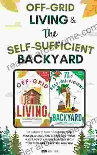 Off Grid Living And The Self Sufficient Backyard: The Complete Guide To Building Your Homestead And Living Off The Grid Food Water Power And Making Money From Your Sustainable Backyard Mini Farm