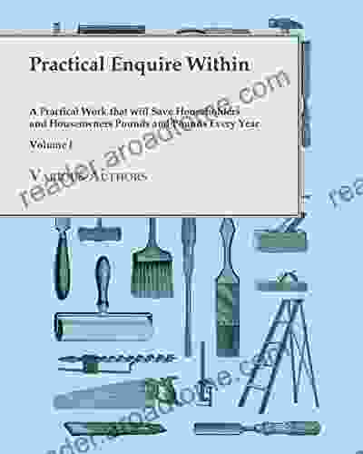 Practical Enquire Within A Practical Work that will Save Householders and Houseowners Pounds and Pounds Every Year Volume I