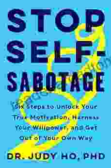 Stop Self Sabotage: Six Steps To Unlock Your True Motivation Harness Your Willpower And Get Out Of Your Own Way