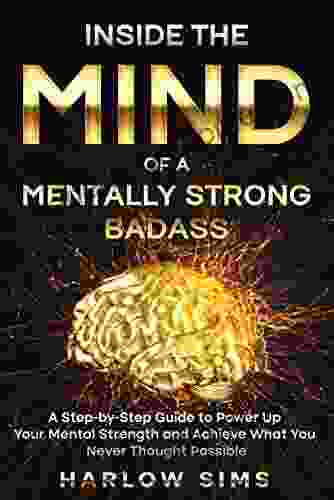 Inside The Mind Of A Mentally Strong Badass: A Step By Step Guide To Power Up Your Mental Strength And Achieve What You Never Thought Possible