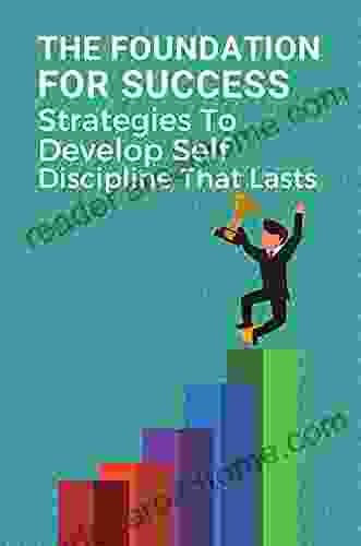 The Foundation For Success: Strategies To Develop Self Discipline That Lasts: Self Discipline