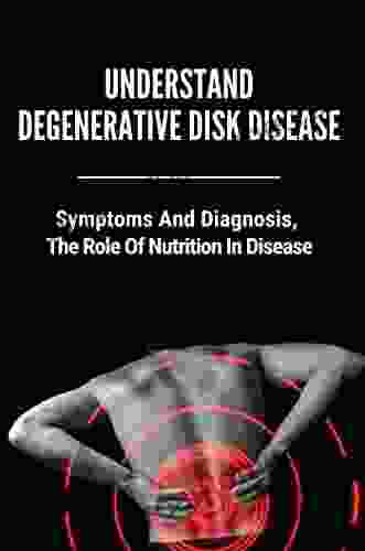 Understand Degenerative Disk Disease: Symptoms And Diagnosis The Role Of Nutrition In Disease