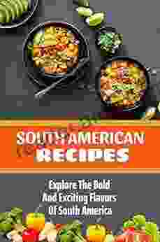 South American Recipes: Explore The Bold And Exciting Flavors Of South America: South American Recipes Cookbook