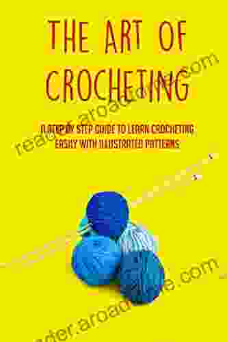 The Art Of Crocheting: A Step By Step Guide To Learn Crocheting Easily With Illustrated Patterns: Basic Crochet Stitches