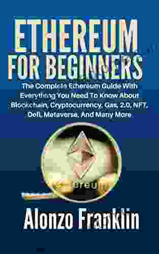 ETHEREUM FOR BEGINNERS: The Complete Ethereum Guide With Everything You Need To Know About Blockchain Cryptocurrency Gas 2 0 NFT Defi Metaverse And Many More