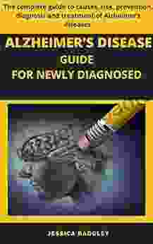 ALZHEIMER S DISEASE GUIDE FOR NEWLY DIAGNOSED: The complete guide to causes risk prevention diagnosis and treatment of Alzheimer s diseases