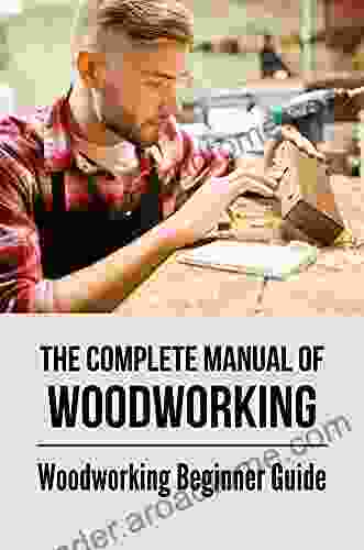 The Complete Manual Of Woodworking: Woodworking Beginner Guide: Woodworking Guide For Beginners