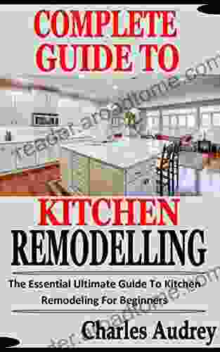 COMPLETE GUIDE TO KITCHEN REMODELLING: The Essential Ultimate Guide To Kitchen Remodeling For Beginners