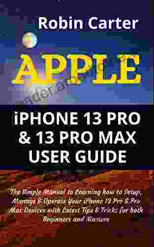 APPLE iPHONE 13 PRO 13 PRO MAX USER GUIDE: The Simple Manual to Learning how to Setup Manage Operate Your iPhone 13 Pro Pro Max Devices with Latest Tips Tricks for both Beginners and Masters