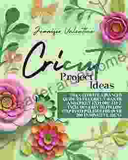 CRICUT PROJECT IDEAS: The Ultimate Advanced Guide To The Cricut Maker And Cricut Explore Air 2 Includes Easy To Follow Step ByStep Guides For Over 300 Innovative Ideas