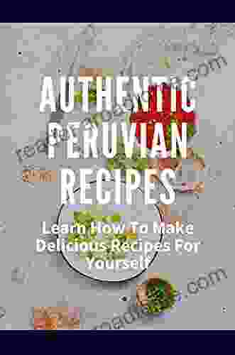 Authentic Peruvian Recipes: Learn How To Make Delicious Recipes For Yourself: Easy Peruvian Recipes