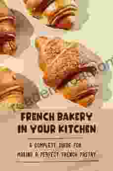 French Bakery In Your Kitchen: A Complete Guide For Making A Perfect French Pastry