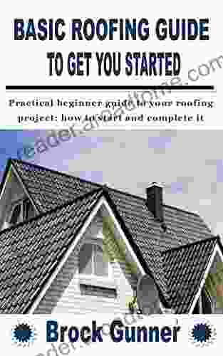 BASIC ROOFING GUIDE TO GET YOU STARTED: Practical Beginner Guide To Your Roofing Project: How To Start And Complete It