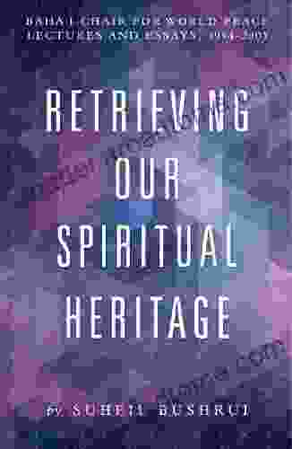 Retrieving Our Spiritual Heritage: Bahai Chair For World Peace Lectures And Essays 1994 2005: Bahai Chair For World Peace Lectures And Essays 1994 2005