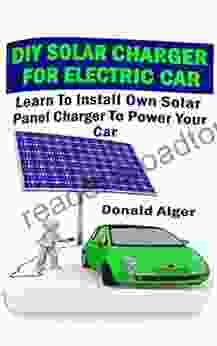 DIY Solar Charger For Electric Car: Learn To Install Own Solar Panel Charger To Power Your Car: (Energy Independence Lower Bills Off Grid Living) (Self Reliance Solar Energy 2)