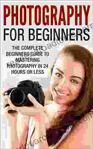 Photography For Beginners: The Complete Beginners Guide to Mastering Photography in 24 Hours or Less (Photography Digital Photography Photography For Beginners Take Better Pictures)