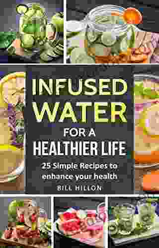 Infused Water For A Healthier Life: 25 Simple Recipes to Enhance Your Health