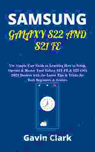 SAMSUNG GALAXY S22 AND S21 FE: The Simple User Guide To Learning How To Setup Operate Master Your Galaxy S21 FE S22 (5G) 2024 Devices With The Latest Tips Tricks For Both Beginners Seniors