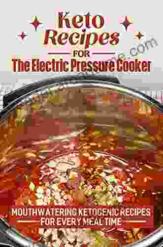 Keto Recipes For The Electric Pressure Cooker: Mouthwatering Ketogenic Recipes For Every Meal Time: Easy Keto Pressure Cooker Recipes