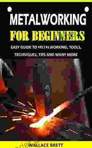 METALWORKING FOR BEGINNERS: EASY GUIDE TO METALWORKING TOOLS TECHNIQUES TIPS AND MANY MORE