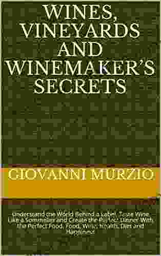 Wines Vineyards And Winemaker S Secrets: Understand The World Behind A Label Taste Wine Like A Sommelier And Create The Perfect Dinner With The Perfect Food Food Wine Health Diet And Happiness